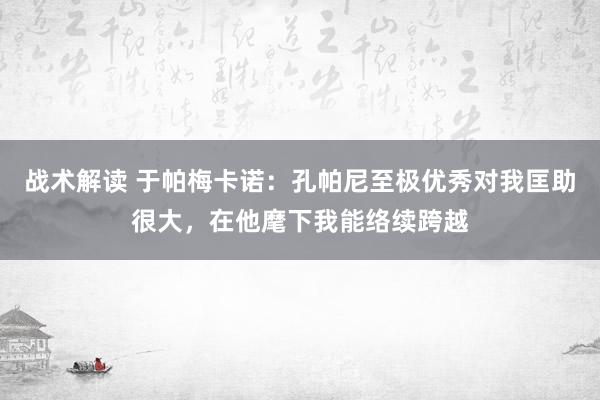 战术解读 于帕梅卡诺：孔帕尼至极优秀对我匡助很大，在他麾下我能络续跨越