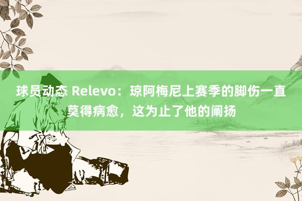 球员动态 Relevo：琼阿梅尼上赛季的脚伤一直莫得病愈，这为止了他的阐扬