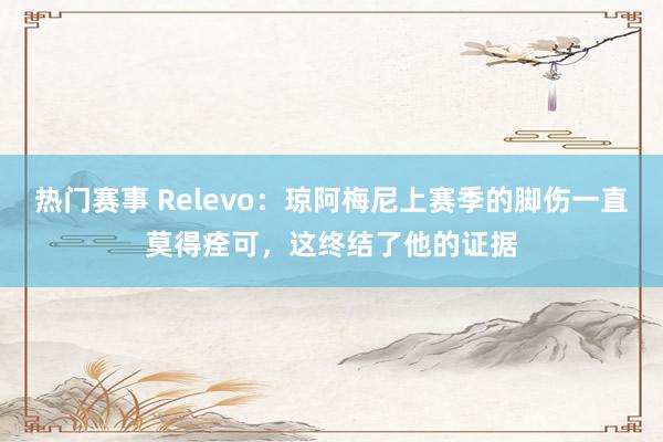 热门赛事 Relevo：琼阿梅尼上赛季的脚伤一直莫得痊可，这终结了他的证据