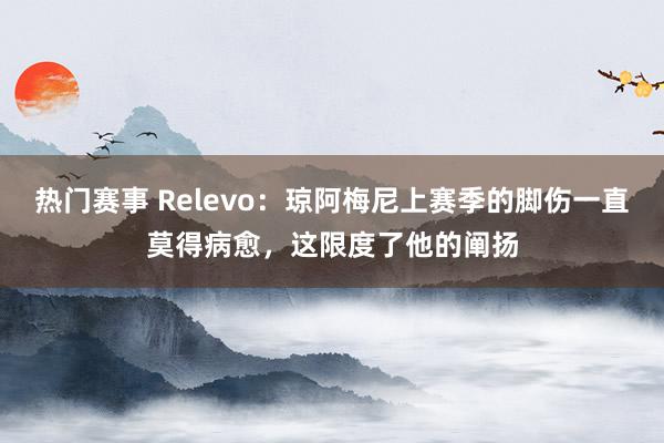 热门赛事 Relevo：琼阿梅尼上赛季的脚伤一直莫得病愈，这限度了他的阐扬