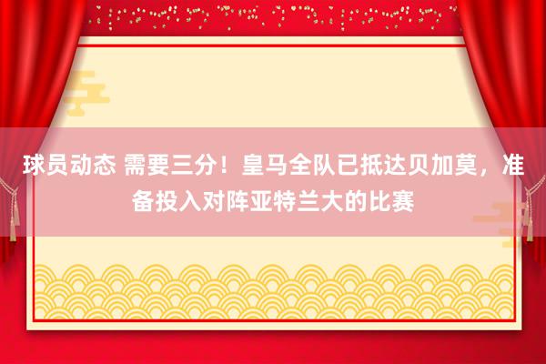 球员动态 需要三分！皇马全队已抵达贝加莫，准备投入对阵亚特兰大的比赛