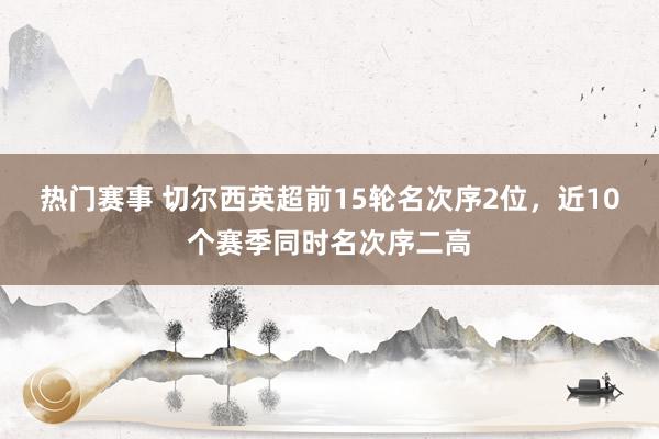 热门赛事 切尔西英超前15轮名次序2位，近10个赛季同时名次序二高