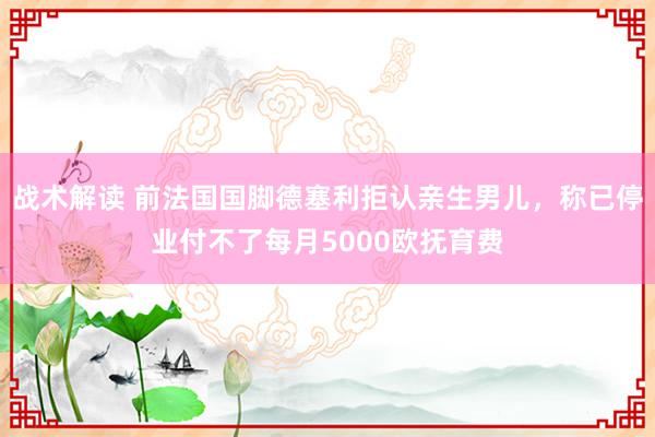 战术解读 前法国国脚德塞利拒认亲生男儿，称已停业付不了每月5000欧抚育费