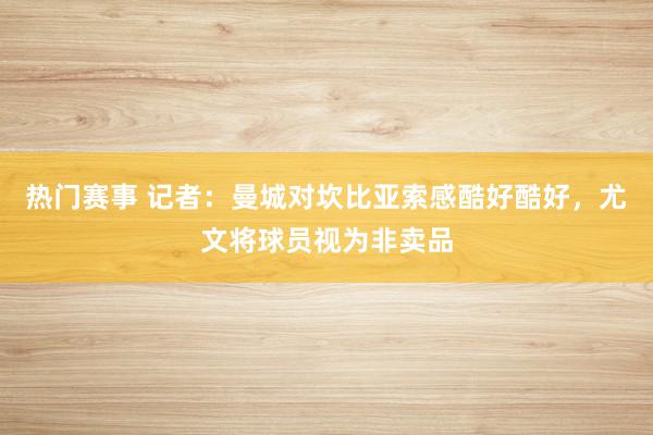 热门赛事 记者：曼城对坎比亚索感酷好酷好，尤文将球员视为非卖品