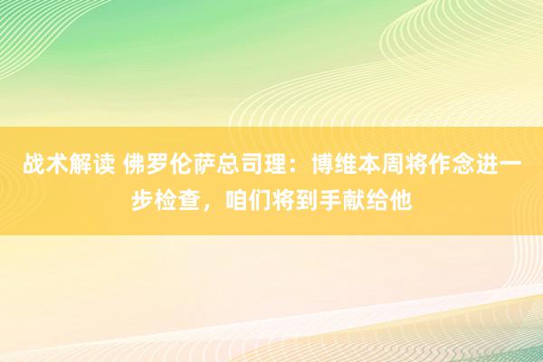 战术解读 佛罗伦萨总司理：博维本周将作念进一步检查，咱们将到手献给他