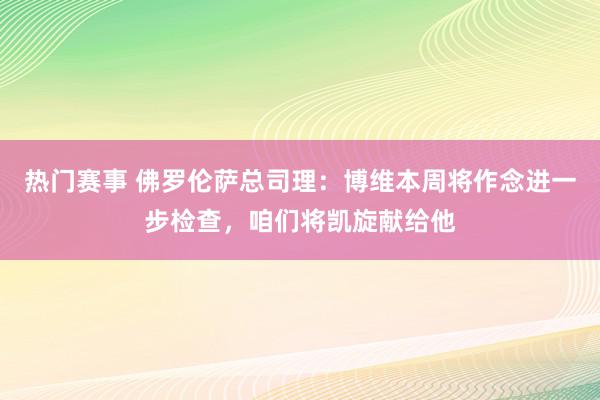 热门赛事 佛罗伦萨总司理：博维本周将作念进一步检查，咱们将凯旋献给他