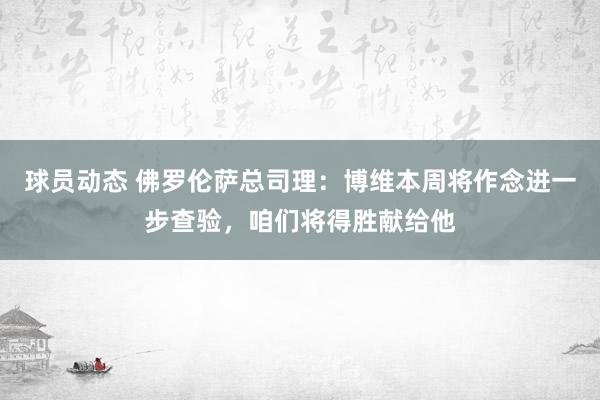 球员动态 佛罗伦萨总司理：博维本周将作念进一步查验，咱们将得胜献给他