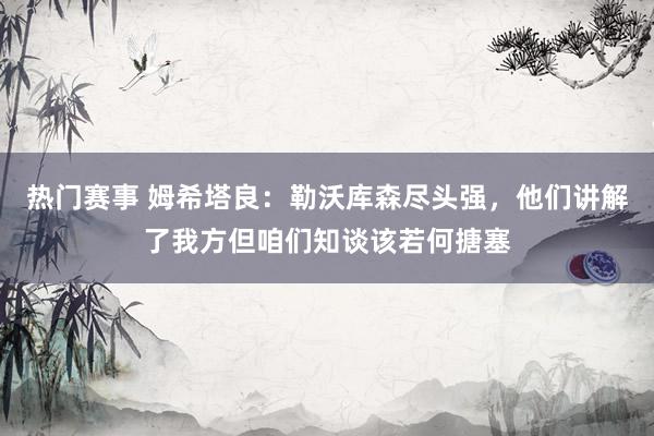 热门赛事 姆希塔良：勒沃库森尽头强，他们讲解了我方但咱们知谈该若何搪塞