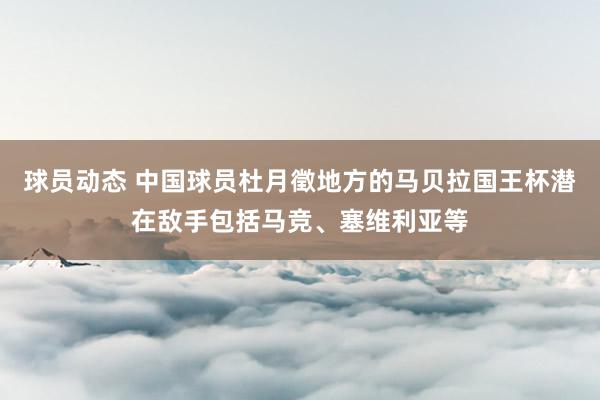 球员动态 中国球员杜月徵地方的马贝拉国王杯潜在敌手包括马竞、塞维利亚等