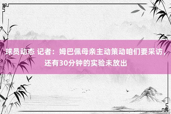 球员动态 记者：姆巴佩母亲主动策动咱们要采访，还有30分钟的实验未放出