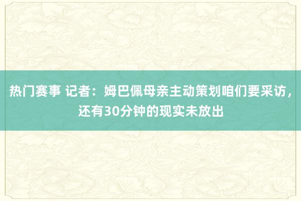 热门赛事 记者：姆巴佩母亲主动策划咱们要采访，还有30分钟的现实未放出