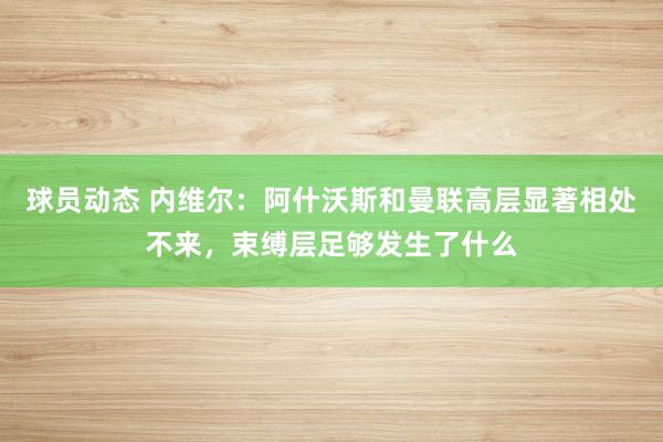 球员动态 内维尔：阿什沃斯和曼联高层显著相处不来，束缚层足够发生了什么