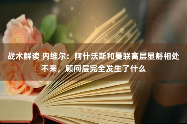 战术解读 内维尔：阿什沃斯和曼联高层显豁相处不来，顾问层完全发生了什么