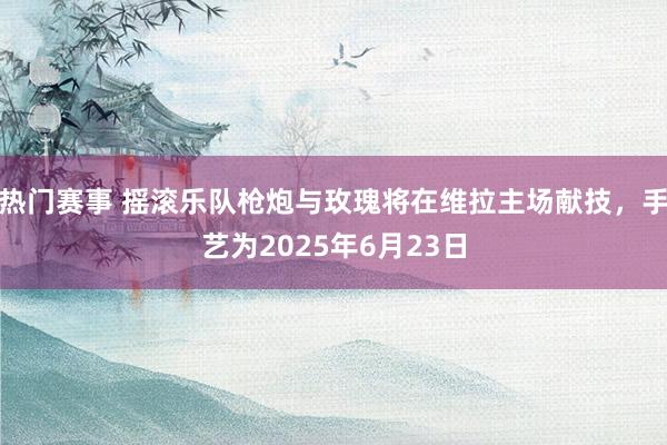 热门赛事 摇滚乐队枪炮与玫瑰将在维拉主场献技，手艺为2025年6月23日