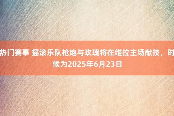 热门赛事 摇滚乐队枪炮与玫瑰将在维拉主场献技，时候为2025年6月23日