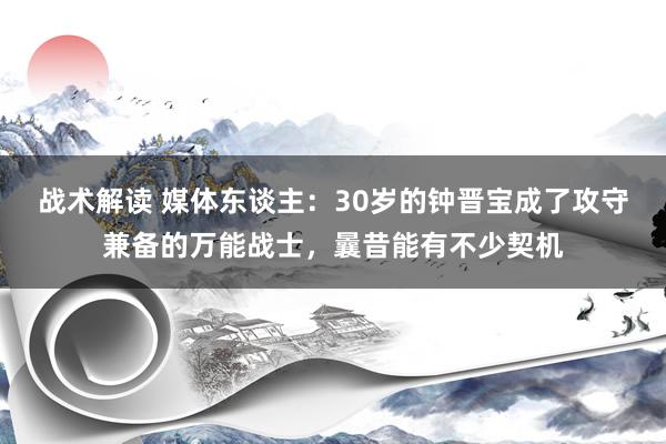 战术解读 媒体东谈主：30岁的钟晋宝成了攻守兼备的万能战士，曩昔能有不少契机