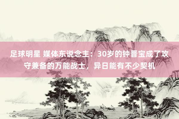 足球明星 媒体东说念主：30岁的钟晋宝成了攻守兼备的万能战士，异日能有不少契机