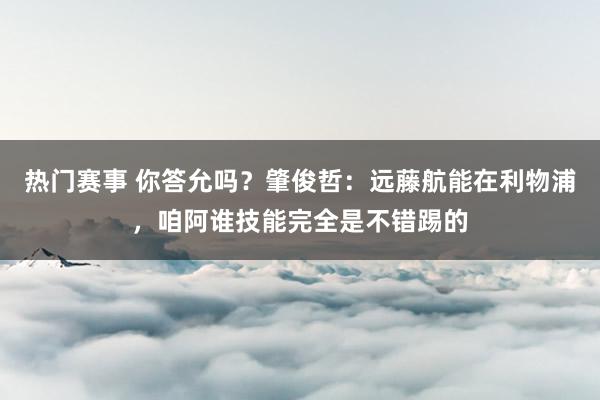 热门赛事 你答允吗？肇俊哲：远藤航能在利物浦，咱阿谁技能完全是不错踢的