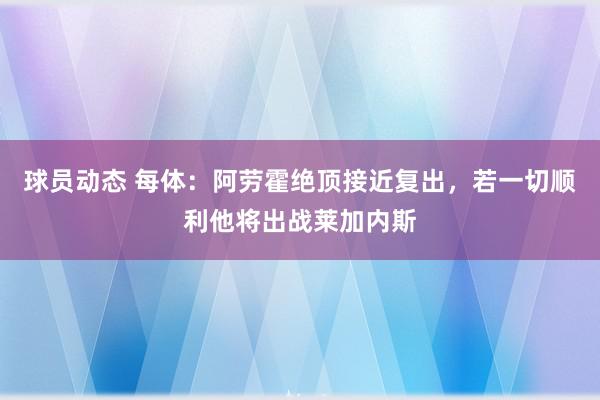 球员动态 每体：阿劳霍绝顶接近复出，若一切顺利他将出战莱加内斯