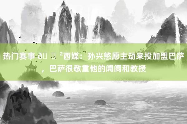 热门赛事 😲西媒：孙兴慜愿主动来投加盟巴萨，巴萨很敬重他的阛阓和教授