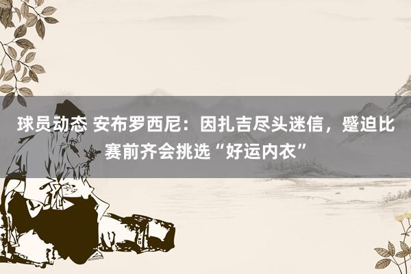 球员动态 安布罗西尼：因扎吉尽头迷信，蹙迫比赛前齐会挑选“好运内衣”