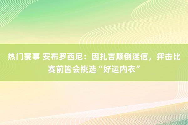 热门赛事 安布罗西尼：因扎吉颠倒迷信，抨击比赛前皆会挑选“好运内衣”