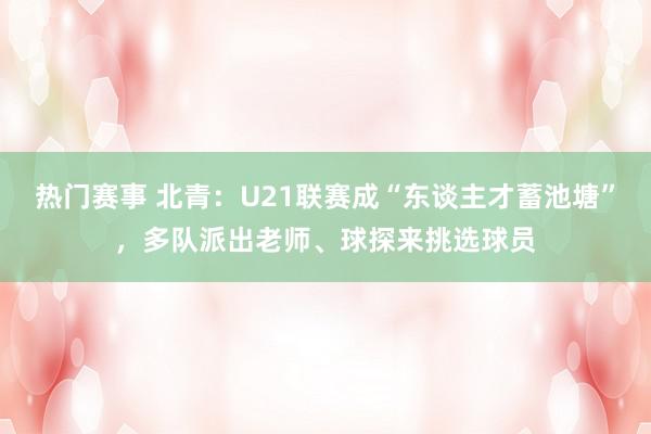 热门赛事 北青：U21联赛成“东谈主才蓄池塘”，多队派出老师、球探来挑选球员