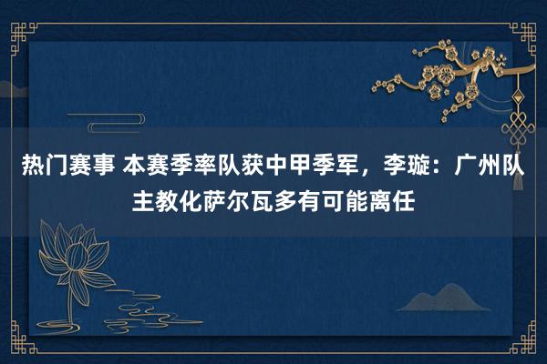 热门赛事 本赛季率队获中甲季军，李璇：广州队主教化萨尔瓦多有可能离任