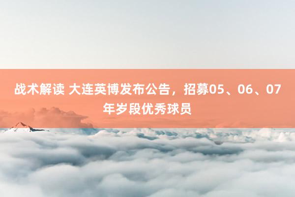 战术解读 大连英博发布公告，招募05、06、07年岁段优秀球员