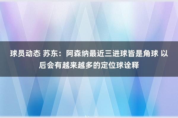 球员动态 苏东：阿森纳最近三进球皆是角球 以后会有越来越多的定位球诠释