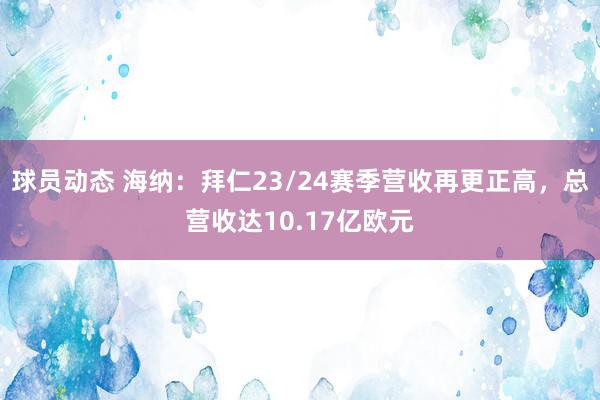 球员动态 海纳：拜仁23/24赛季营收再更正高，总营收达10.17亿欧元