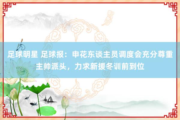 足球明星 足球报：申花东谈主员调度会充分尊重主帅派头，力求新援冬训前到位