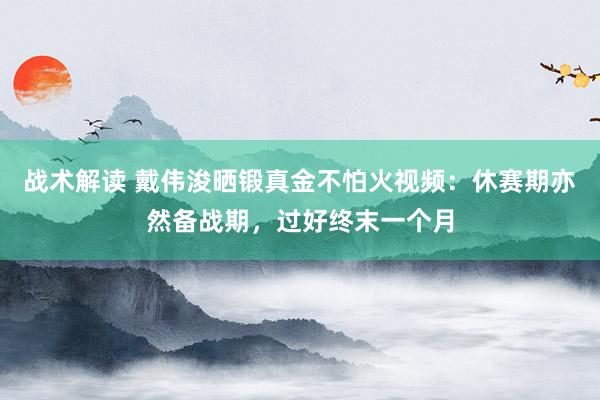 战术解读 戴伟浚晒锻真金不怕火视频：休赛期亦然备战期，过好终末一个月