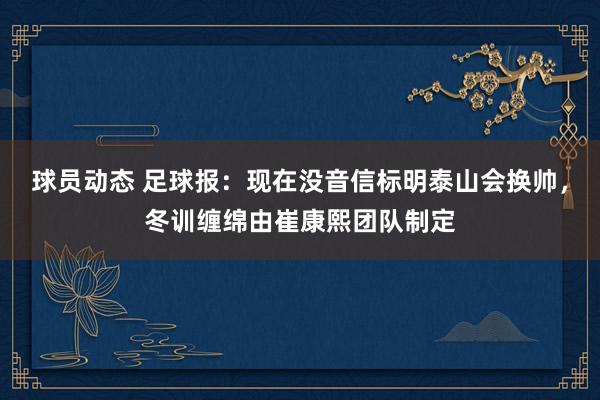 球员动态 足球报：现在没音信标明泰山会换帅，冬训缠绵由崔康熙团队制定