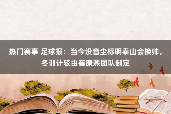 热门赛事 足球报：当今没音尘标明泰山会换帅，冬训计较由崔康熙团队制定