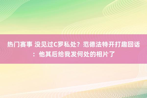 热门赛事 没见过C罗私处？范德法特开打趣回话：他其后给我发何处的相片了