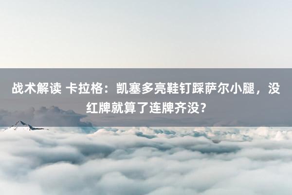 战术解读 卡拉格：凯塞多亮鞋钉踩萨尔小腿，没红牌就算了连牌齐没？