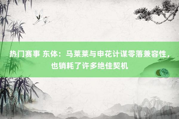 热门赛事 东体：马莱莱与申花计谋零落兼容性，也销耗了许多绝佳契机