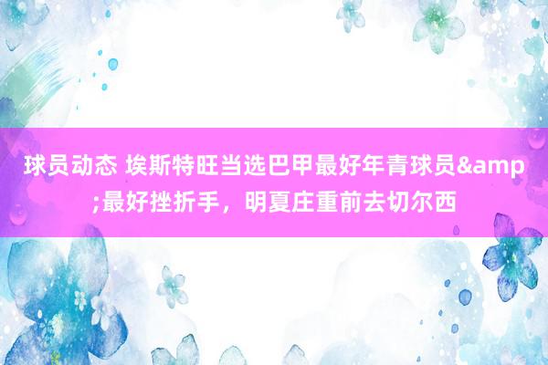 球员动态 埃斯特旺当选巴甲最好年青球员&最好挫折手，明夏庄重前去切尔西