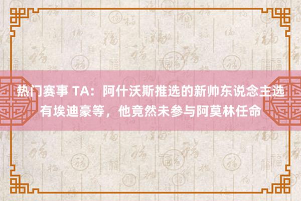 热门赛事 TA：阿什沃斯推选的新帅东说念主选有埃迪豪等，他竟然未参与阿莫林任命