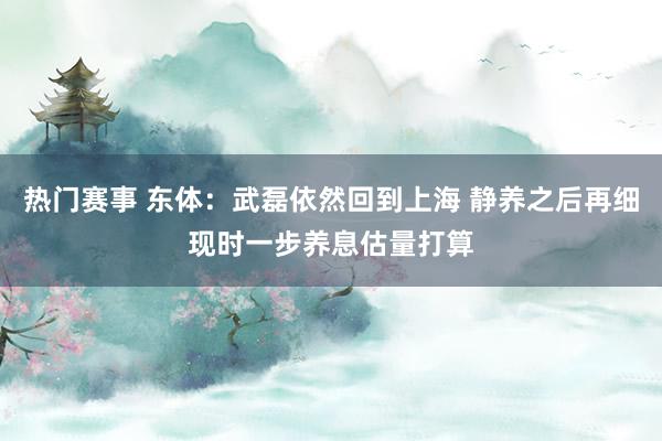 热门赛事 东体：武磊依然回到上海 静养之后再细现时一步养息估量打算