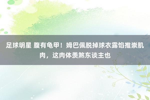 足球明星 腹有龟甲！姆巴佩脱掉球衣露馅推崇肌肉，这肉体羡煞东谈主也