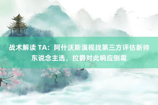 战术解读 TA：阿什沃斯漠视找第三方评估新帅东说念主选，拉爵对此响应倒霉