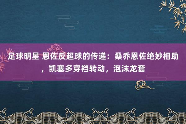 足球明星 恩佐反超球的传递：桑乔恩佐绝妙相助，凯塞多穿裆转动，泡沫龙套