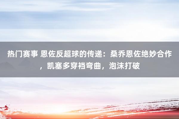 热门赛事 恩佐反超球的传递：桑乔恩佐绝妙合作，凯塞多穿裆弯曲，泡沫打破