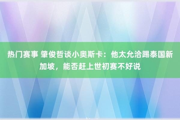 热门赛事 肇俊哲谈小奥斯卡：他太允洽踢泰国新加坡，能否赶上世初赛不好说