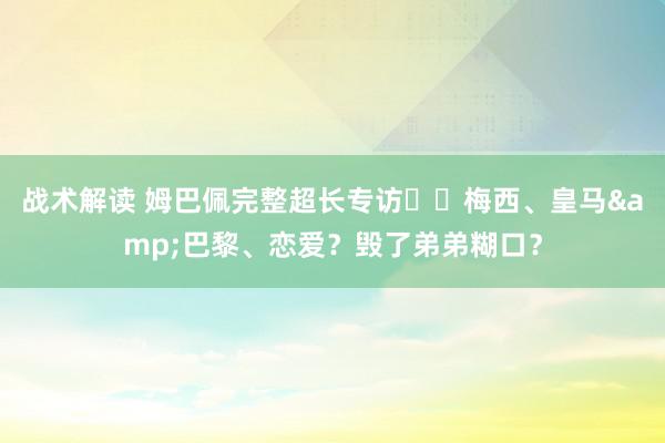 战术解读 姆巴佩完整超长专访⭐️梅西、皇马&巴黎、恋爱？毁了弟弟糊口？