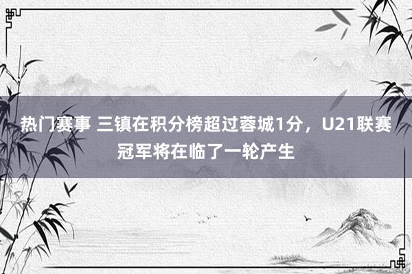 热门赛事 三镇在积分榜超过蓉城1分，U21联赛冠军将在临了一轮产生