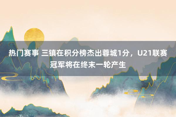 热门赛事 三镇在积分榜杰出蓉城1分，U21联赛冠军将在终末一轮产生