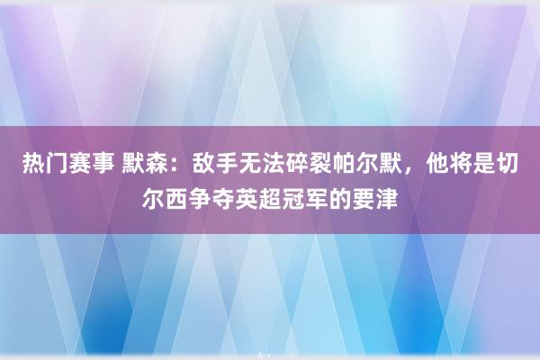 热门赛事 默森：敌手无法碎裂帕尔默，他将是切尔西争夺英超冠军的要津